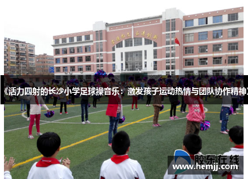 《活力四射的长沙小学足球操音乐：激发孩子运动热情与团队协作精神》